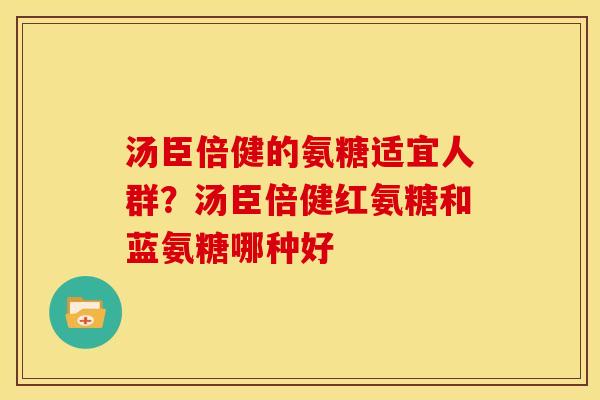 汤臣倍健的氨糖适宜人群？汤臣倍健红氨糖和蓝氨糖哪种好