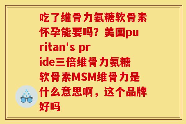 吃了维骨力氨糖软骨素怀孕能要吗？美国puritan's pride三倍维骨力氨糖软骨素MSM维骨力是什么意思啊，这个品牌好吗