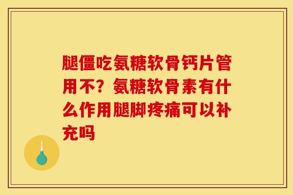 腿僵吃氨糖软骨钙片管用不？氨糖软骨素有什么作用腿脚疼痛可以补充吗