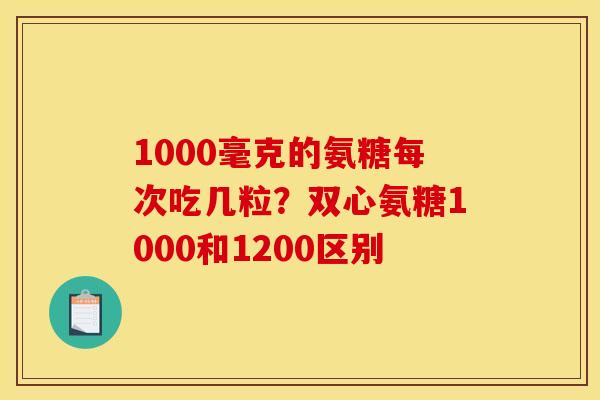 1000毫克的氨糖每次吃几粒？双心氨糖1000和1200区别