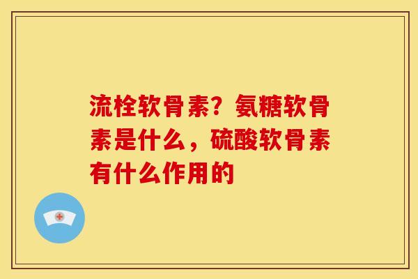 流栓软骨素？氨糖软骨素是什么，硫酸软骨素有什么作用的