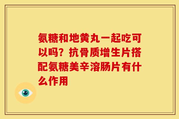 氨糖和地黄丸一起吃可以吗？抗骨质增生片搭配氨糖美辛溶肠片有什么作用