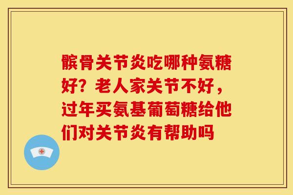 髌骨关节炎吃哪种氨糖好？老人家关节不好，过年买氨基葡萄糖给他们对关节炎有帮助吗