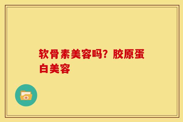软骨素美容吗？胶原蛋白美容