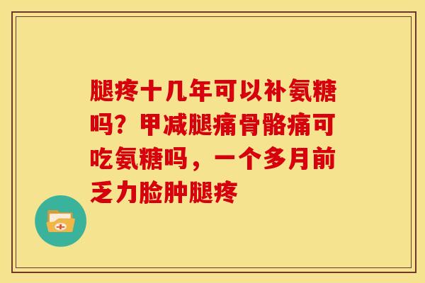腿疼十几年可以补氨糖吗？甲减腿痛骨骼痛可吃氨糖吗，一个多月前乏力脸肿腿疼