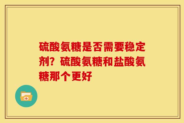 硫酸氨糖是否需要稳定剂？硫酸氨糖和盐酸氨糖那个更好
