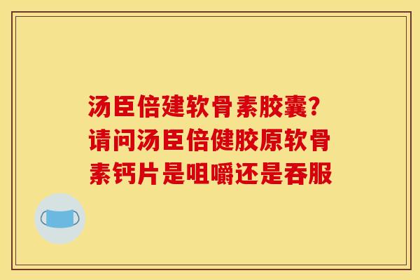 汤臣倍建软骨素胶囊？请问汤臣倍健胶原软骨素钙片是咀嚼还是吞服