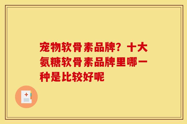 宠物软骨素品牌？十大氨糖软骨素品牌里哪一种是比较好呢