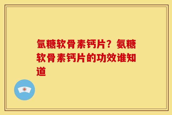 氩糖软骨素钙片？氨糖软骨素钙片的功效谁知道