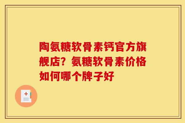 陶氨糖软骨素钙官方旗舰店？氨糖软骨素价格如何哪个牌子好