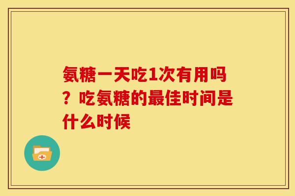 氨糖一天吃1次有用吗？吃氨糖的最佳时间是什么时候