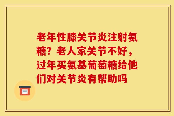 老年性膝关节炎注射氨糖？老人家关节不好，过年买氨基葡萄糖给他们对关节炎有帮助吗