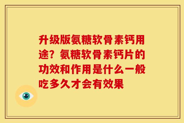 升级版氨糖软骨素钙用途？氨糖软骨素钙片的功效和作用是什么一般吃多久才会有效果