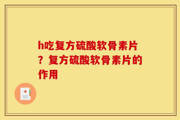 h吃复方硫酸软骨素片？复方硫酸软骨素片的作用