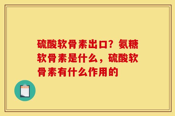 硫酸软骨素出口？氨糖软骨素是什么，硫酸软骨素有什么作用的
