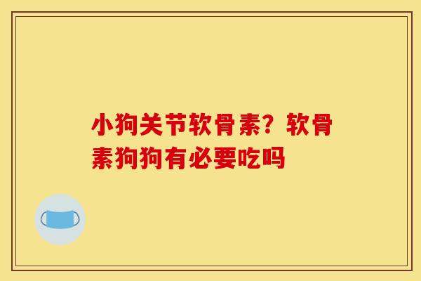 小狗关节软骨素？软骨素狗狗有必要吃吗