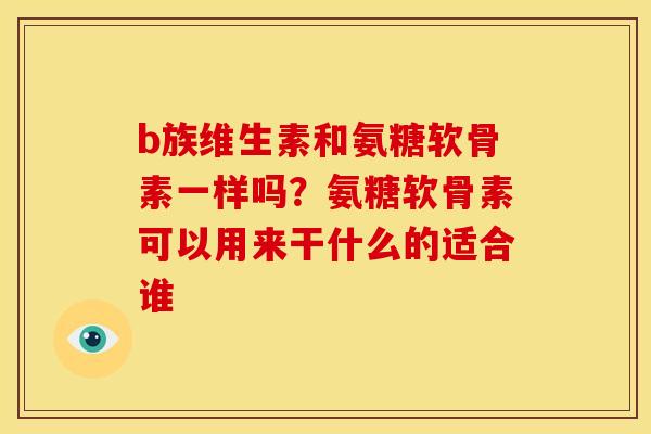 b族维生素和氨糖软骨素一样吗？氨糖软骨素可以用来干什么的适合谁