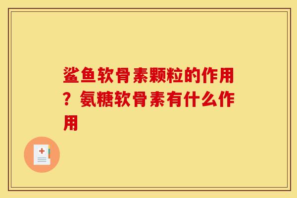 鲨鱼软骨素颗粒的作用？氨糖软骨素有什么作用