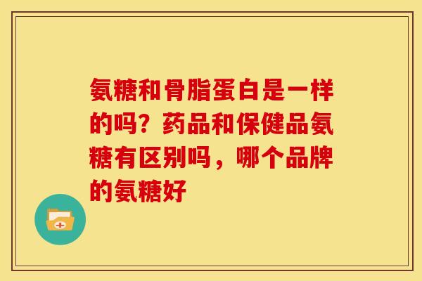 氨糖和骨脂蛋白是一样的吗？药品和保健品氨糖有区别吗，哪个品牌的氨糖好