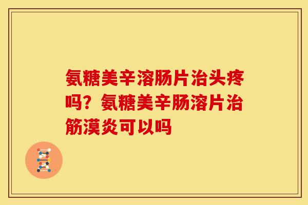氨糖美辛溶肠片治头疼吗？氨糖美辛肠溶片治筋漠炎可以吗