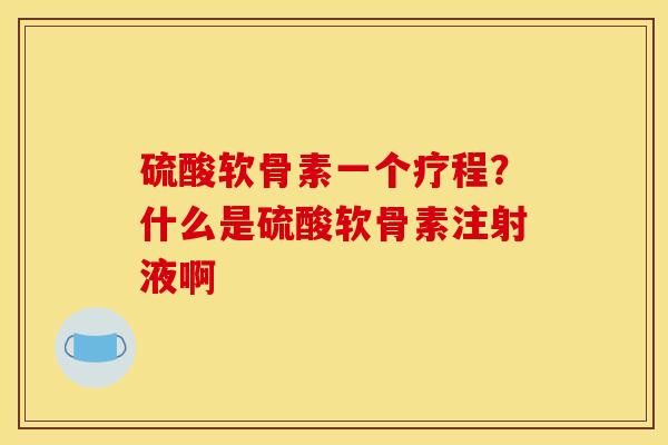 硫酸软骨素一个疗程？什么是硫酸软骨素注射液啊