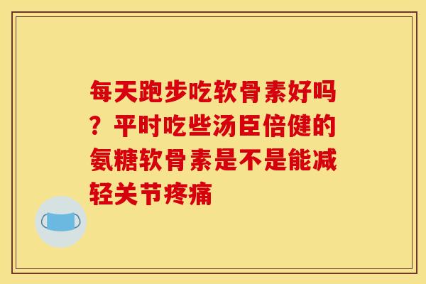 每天跑步吃软骨素好吗？平时吃些汤臣倍健的氨糖软骨素是不是能减轻关节疼痛