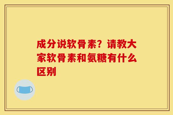成分说软骨素？请教大家软骨素和氨糖有什么区别
