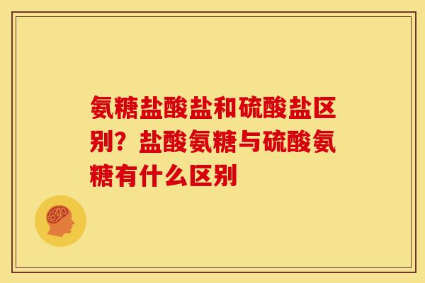 氨糖盐酸盐和硫酸盐区别？盐酸氨糖与硫酸氨糖有什么区别