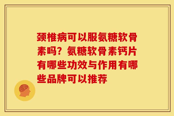 颈椎病可以服氨糖软骨素吗？氨糖软骨素钙片有哪些功效与作用有哪些品牌可以推荐