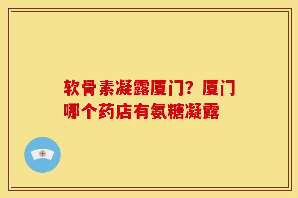 软骨素凝露厦门？厦门哪个药店有氨糖凝露