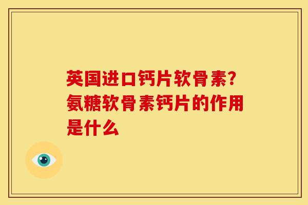 英国进口钙片软骨素？氨糖软骨素钙片的作用是什么