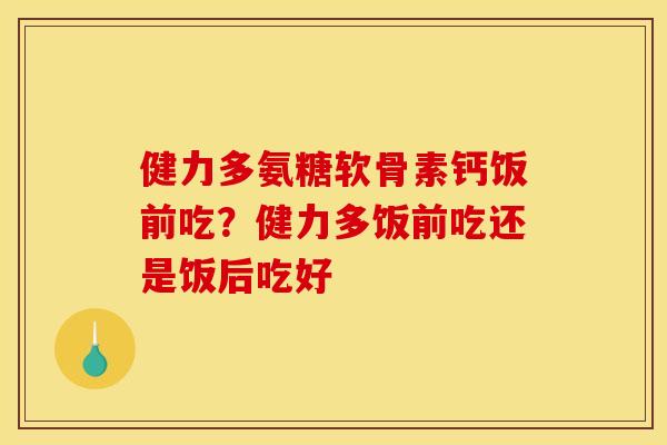 健力多氨糖软骨素钙饭前吃？健力多饭前吃还是饭后吃好