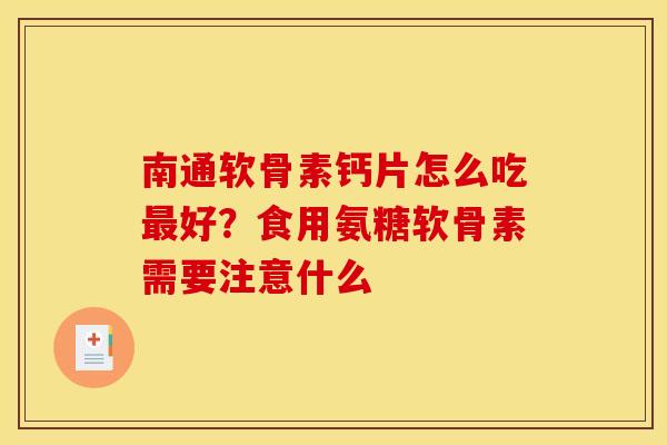 南通软骨素钙片怎么吃最好？食用氨糖软骨素需要注意什么