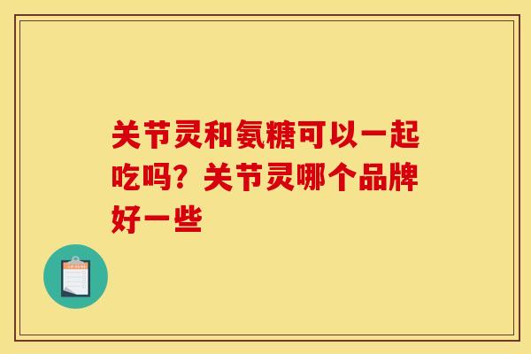 关节灵和氨糖可以一起吃吗？关节灵哪个品牌好一些