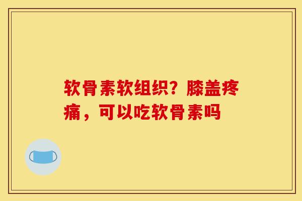 软骨素软组织？膝盖疼痛，可以吃软骨素吗