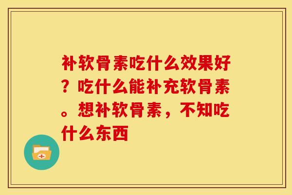 补软骨素吃什么效果好？吃什么能补充软骨素。想补软骨素，不知吃什么东西