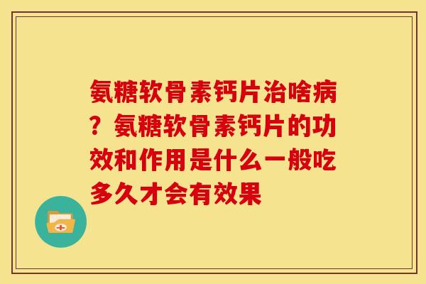 氨糖软骨素钙片治啥病？氨糖软骨素钙片的功效和作用是什么一般吃多久才会有效果