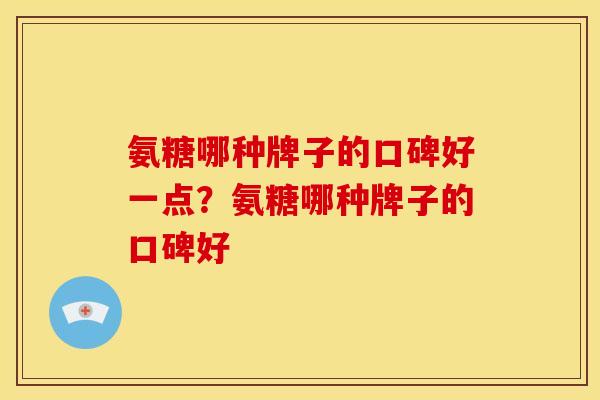 氨糖哪种牌子的口碑好一点？氨糖哪种牌子的口碑好