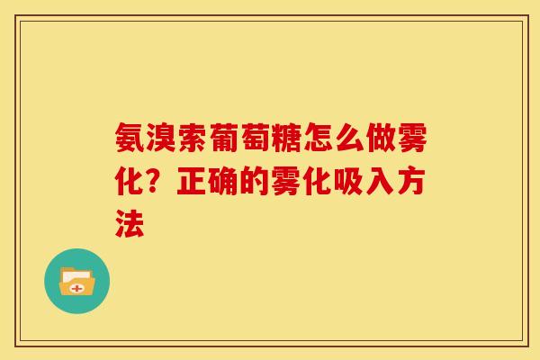 氨溴索葡萄糖怎么做雾化？正确的雾化吸入方法