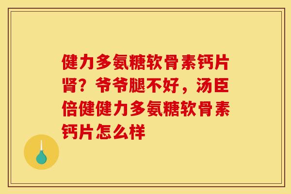 健力多氨糖软骨素钙片肾？爷爷腿不好，汤臣倍健健力多氨糖软骨素钙片怎么样