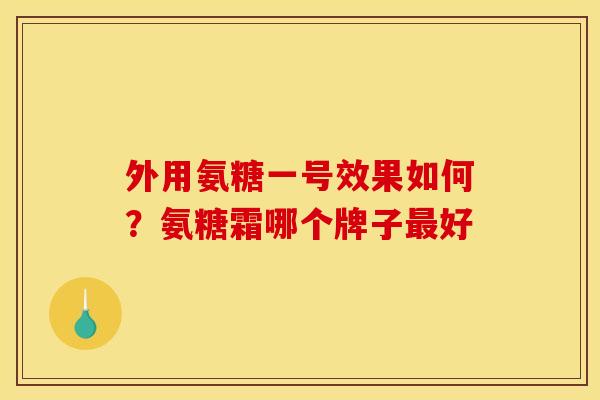 外用氨糖一号效果如何？氨糖霜哪个牌子最好