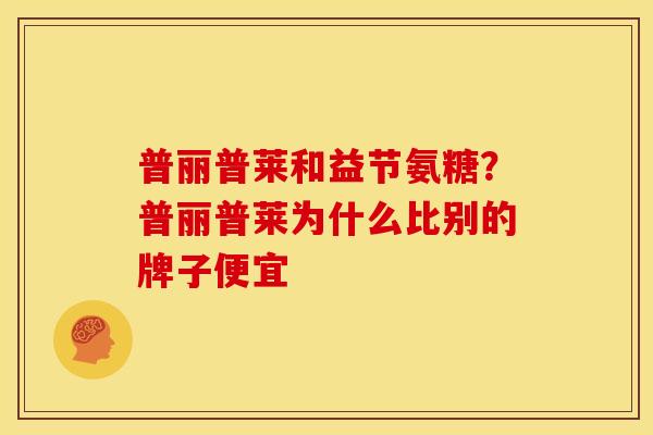 普丽普莱和益节氨糖？普丽普莱为什么比别的牌子便宜