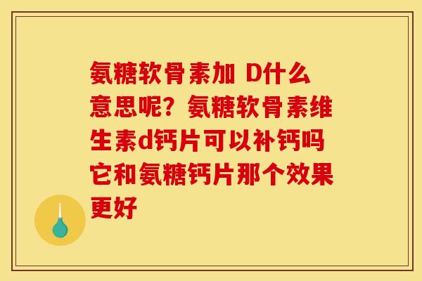 氨糖软骨素加 D什么意思呢？氨糖软骨素维生素d钙片可以补钙吗它和氨糖钙片那个效果更好
