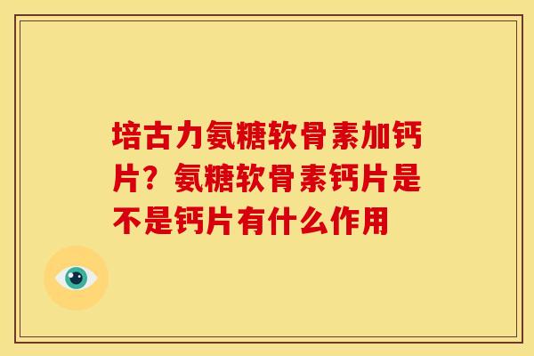 培古力氨糖软骨素加钙片？氨糖软骨素钙片是不是钙片有什么作用