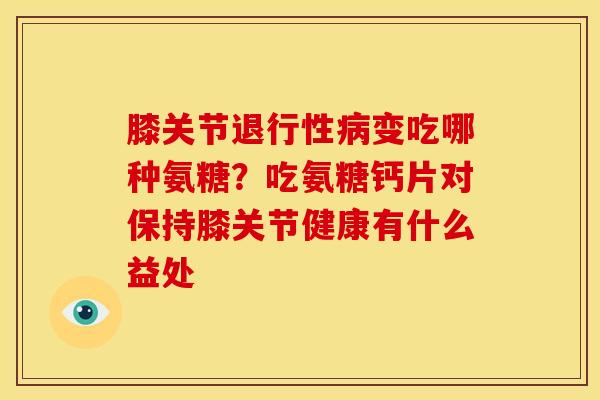 膝关节退行性病变吃哪种氨糖？吃氨糖钙片对保持膝关节健康有什么益处