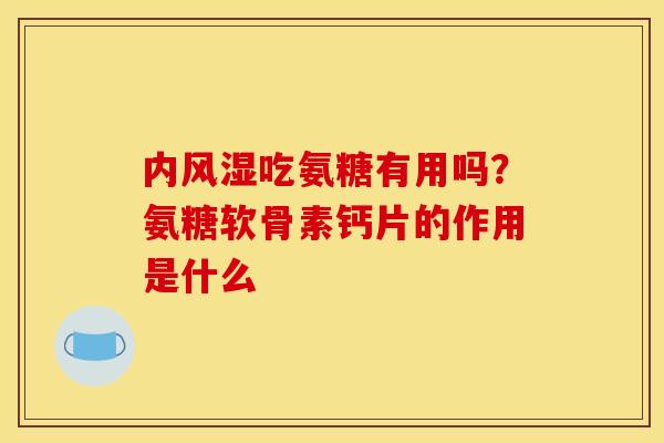 内风湿吃氨糖有用吗？氨糖软骨素钙片的作用是什么