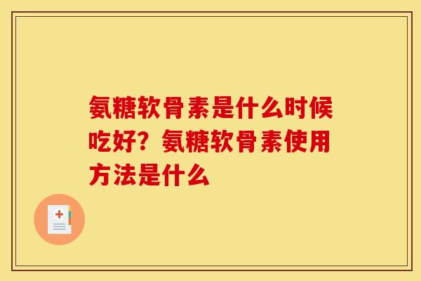 氨糖软骨素是什么时候吃好？氨糖软骨素使用方法是什么
