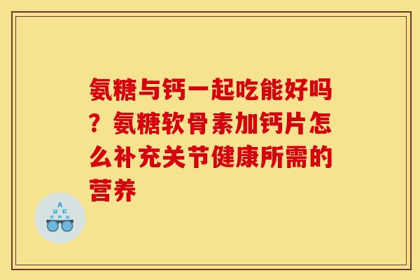 氨糖与钙一起吃能好吗？氨糖软骨素加钙片怎么补充关节健康所需的营养