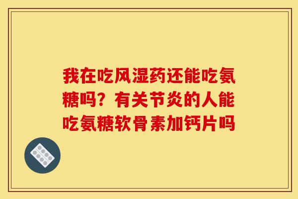 我在吃风湿药还能吃氨糖吗？有关节炎的人能吃氨糖软骨素加钙片吗
