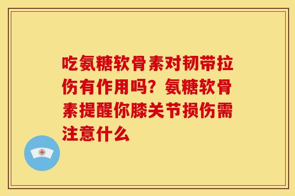 吃氨糖软骨素对韧带拉伤有作用吗？氨糖软骨素提醒你膝关节损伤需注意什么